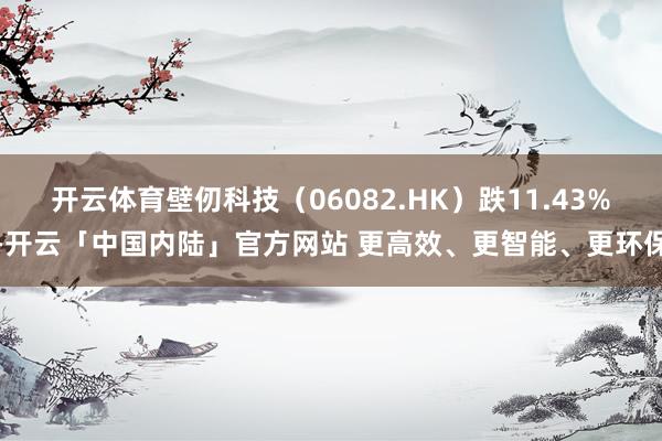 开云体育壁仞科技（06082.HK）跌11.43%-开云「中国内陆」官方网站 更高效、更智能、更环保