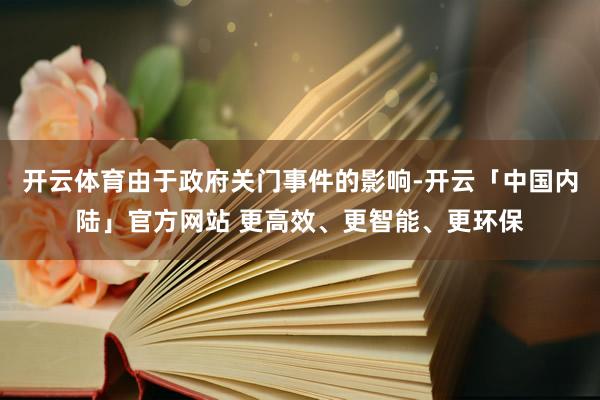 开云体育由于政府关门事件的影响-开云「中国内陆」官方网站 更高效、更智能、更环保