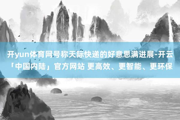 开yun体育网号称天际快递的好意思满进展-开云「中国内陆」官方网站 更高效、更智能、更环保