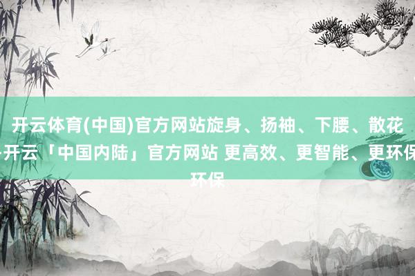 开云体育(中国)官方网站旋身、扬袖、下腰、散花-开云「中国内陆」官方网站 更高效、更智能、更环保