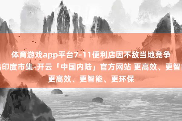 体育游戏app平台7-11便利店因不敌当地竞争敌手而退出印度市集-开云「中国内陆」官方网站 更高效、更智能、更环保