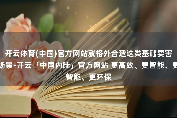 开云体育(中国)官方网站就格外合适这类基础要害成就场景-开云「中国内陆」官方网站 更高效、更智能、更环保