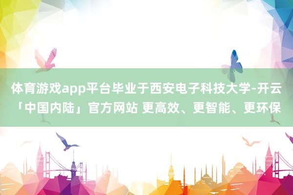 体育游戏app平台毕业于西安电子科技大学-开云「中国内陆」官方网站 更高效、更智能、更环保