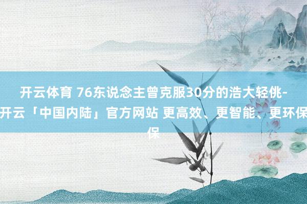 开云体育 76东说念主曾克服30分的浩大轻佻-开云「中国内陆」官方网站 更高效、更智能、更环保