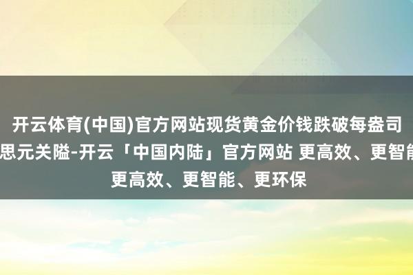 开云体育(中国)官方网站现货黄金价钱跌破每盎司4000好意思元关隘-开云「中国内陆」官方网站 更高效、更智能、更环保