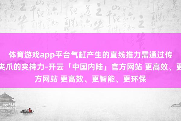 体育游戏app平台气缸产生的直线推力需通过传动机构迁移为夹爪的夹持力-开云「中国内陆」官方网站 更高效、更智能、更环保