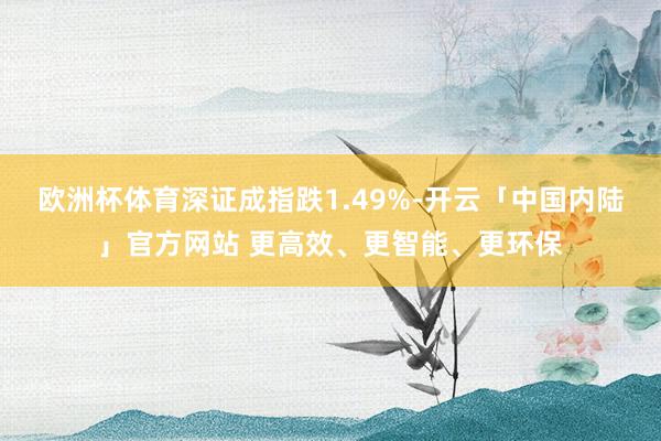 欧洲杯体育深证成指跌1.49%-开云「中国内陆」官方网站 更高效、更智能、更环保