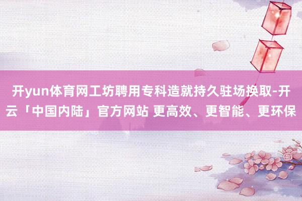 开yun体育网工坊聘用专科造就持久驻场换取-开云「中国内陆」官方网站 更高效、更智能、更环保